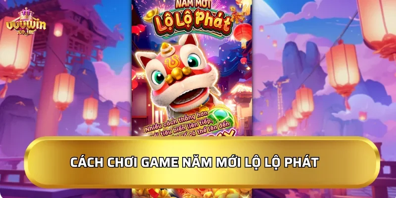 Cách chơi game Năm Mới Lộ Lộ Phát